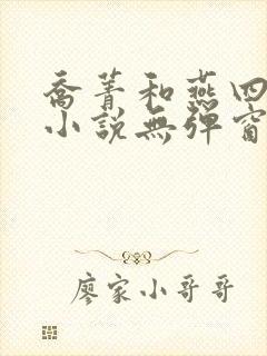 乔菁和燕四爷的小说无弹窗
