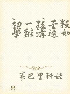 初一孩子叛逆厌学难沟通如何引导