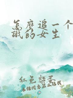怎么追一个刚认识的女生