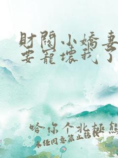 财阀小娇妻叔你要宠坏我了全文章节阅读