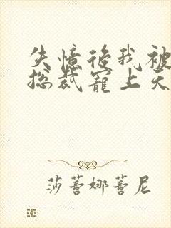 失忆后我被豪门总裁宠上天 短剧