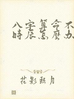 八字算命不知道时辰怎么办
