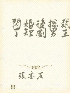 闪婚后总裁沦陷了短剧男主