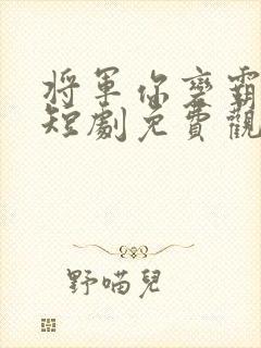 将军你变霸道总短剧免费观看