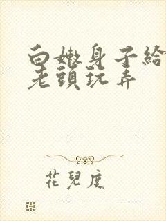 白嫩身子给乡下老头玩弄
