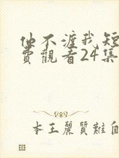 他不渡我短剧免费观看24集高清