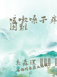 咳嗽嗓子疼吞咽困难