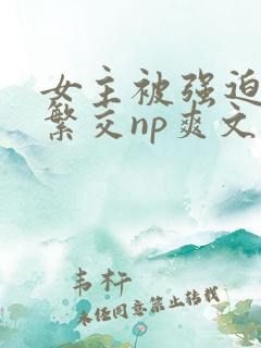 女主被强迫高h繁交np爽文