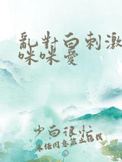 乱对白刺激视频咪咪爱