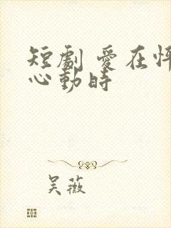 短剧 爱在怦然心动时