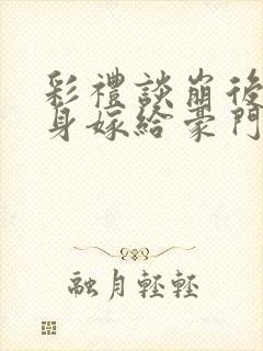 彩礼谈崩后我转身嫁给豪门大佬