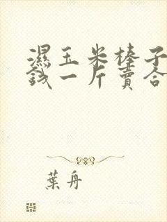 湿玉米棒子多少钱一斤卖合适呀