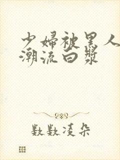少妇被黑人到高潮流白浆