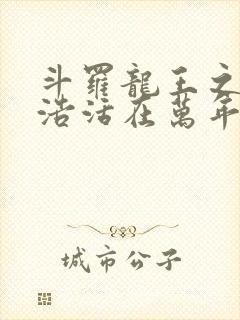 斗罗龙王之霍雨浩活在万年后免费