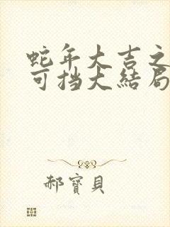 蛇年大吉之婚不可挡大结局