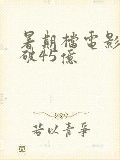 暑期档电影票房破45亿