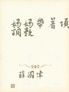 妈妈带着项圈被调教