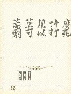 蒿草用什么除草剂可以打死