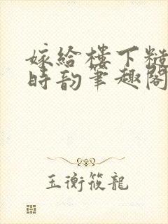 嫁给楼下糙汉后时韵笔趣阁免费阅读?