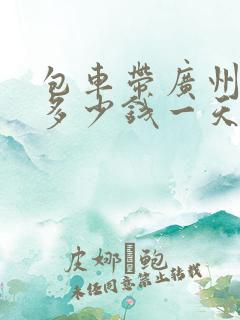 包车带广州司机多少钱一天