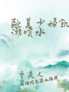 欧美少妇饥渴高潮喷水