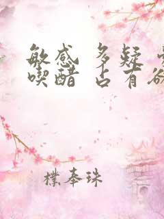 敏感 多疑 爱吃醋 占有欲强