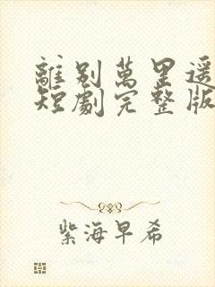 离别万里遥无期短剧完整版