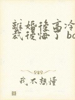 离婚后高冷女总裁后悔了 box novel