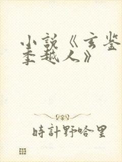 小说《玄鉴仙族季越人》