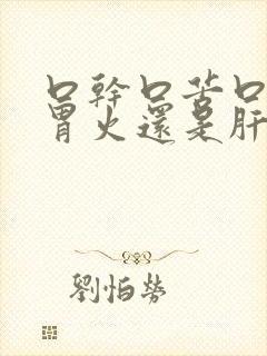 口干口苦口臭是胃火还是肝火