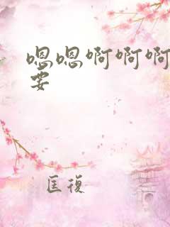 嗯嗯啊啊啊嗯不要