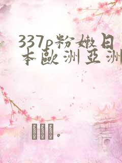 337p粉嫩日本欧洲亚洲大胆色噜噜