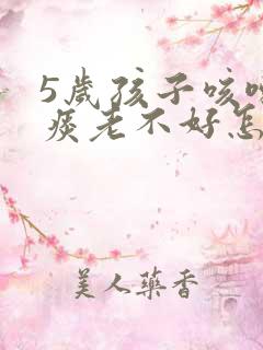 5岁孩子咳嗽有痰老不好怎么办