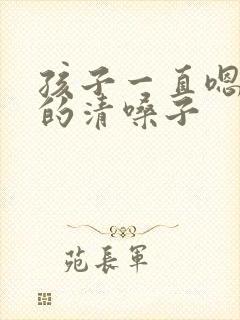 孩子一直嗯嗯嗯的清嗓子