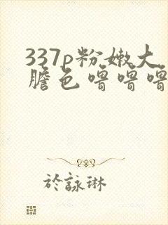 337p粉嫩大胆色噜噜噜噜全集