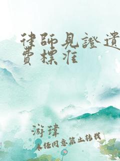 律师见证遗嘱收费标准