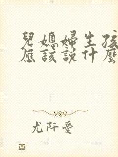 儿媳妇生孩子时应该说什么