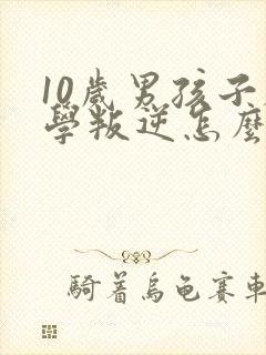 10岁男孩子厌学叛逆怎么办