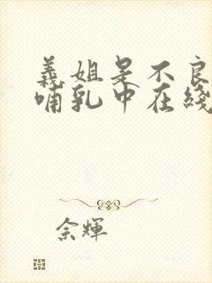 义姐是不良妈妈哺乳中在线