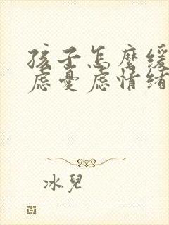 孩子怎么缓解焦虑忧虑情绪