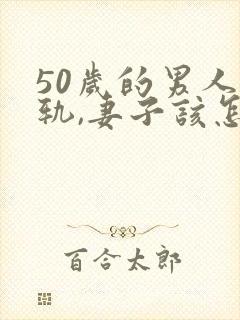 50岁的男人出轨,妻子该怎么办
