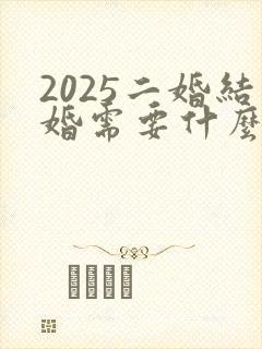 2025二婚结婚需要什么证件和手续