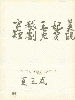 穿越王妃美又飒短剧免费观看全集