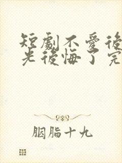 短剧不爱后白月光后悔了完整版时长