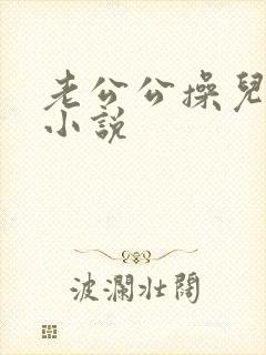 老公公操儿媳妇小说