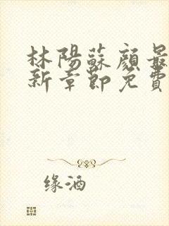 林阳苏颜最新更新章节免费阅读