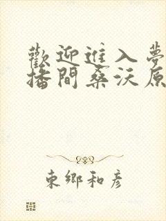欢迎进入梦魇直播间桑沃原文免费阅读