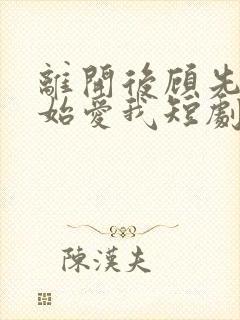 离开后顾先生开始爱我短剧完整选集