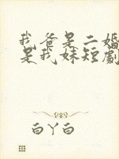 我爸是二婚校花是我妹短剧免费全集