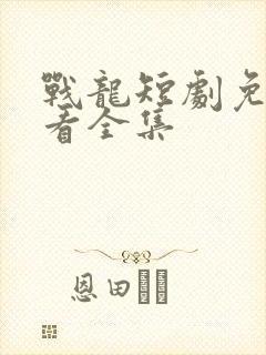战龙短剧免费观看全集